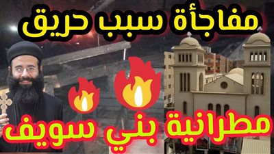 ننشر لكم الخسائر التي حدثت في حريق مطرانية بني سويف.. بيان النيابة