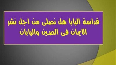 قداسة البابا هل نصلى من اجل نشر الايمان فى الصين واليابان