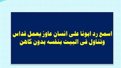 اسمع رد مضحك من على انسان عاوز يعمل قداس وتناول فى البيت بنفسه بدون كاهن