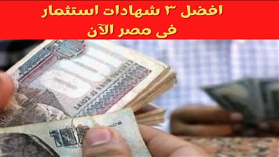 تعرف على أفضل ٣ شهادات استثمار فى بنوك مصر الآن