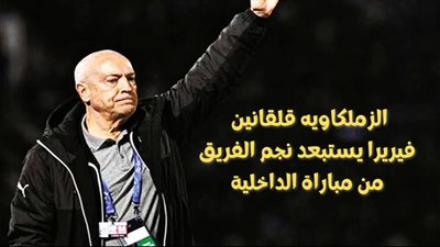 الزمالك فى خطر فيريرا يستبعد نجم الفريق من مباراة الداخلية